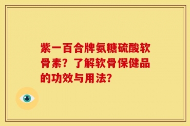 紫一百合牌氨糖硫酸软骨素？了解软骨保健品的功效与用法？