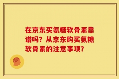 在京东买氨糖软骨素靠谱吗？从京东购买氨糖软骨素的注意事项？
