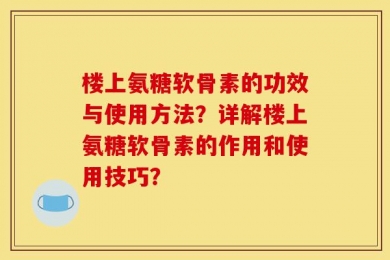 楼上氨糖软骨素的功效与使用方法？详解楼上氨糖软骨素的作用和使用技巧？