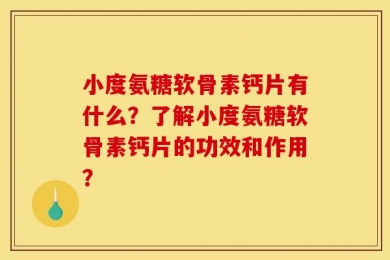 小度氨糖软骨素钙片有什么？了解小度氨糖软骨素钙片的功效和作用？