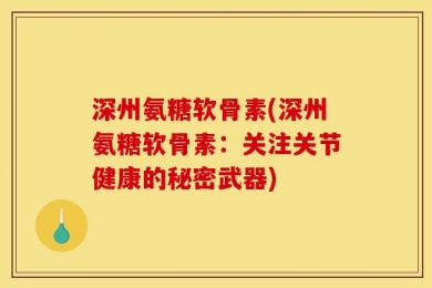 深州氨糖软骨素(深州氨糖软骨素：关注关节健康的秘密武器)