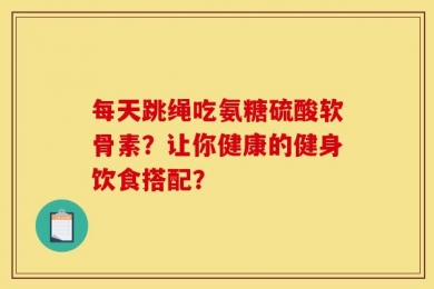 每天跳绳吃氨糖硫酸软骨素？让你健康的健身饮食搭配？