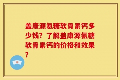 盖康源氨糖软骨素钙多少钱？了解盖康源氨糖软骨素钙的价格和效果？