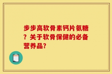 步步高软骨素钙片氨糖？关于软骨保健的必备营养品？