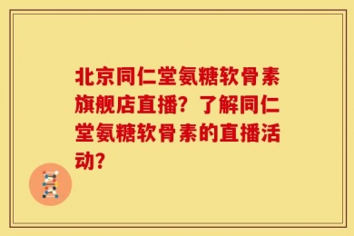 北京同仁堂氨糖软骨素旗舰店直播？了解同仁堂氨糖软骨素的直播活动？