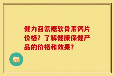 健力召氨糖软骨素钙片价格？了解健康保健产品的价格和效果？