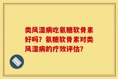 类风湿病吃氨糖软骨素好吗？氨糖软骨素对类风湿病的疗效评估？