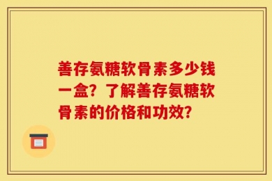 善存氨糖软骨素多少钱一盒？了解善存氨糖软骨素的价格和功效？