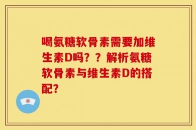 喝氨糖软骨素需要加维生素D吗？？解析氨糖软骨素与维生素D的搭配？