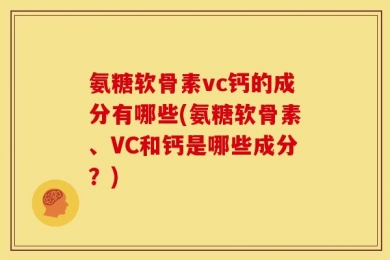 氨糖软骨素vc钙的成分有哪些(氨糖软骨素、VC和钙是哪些成分？)