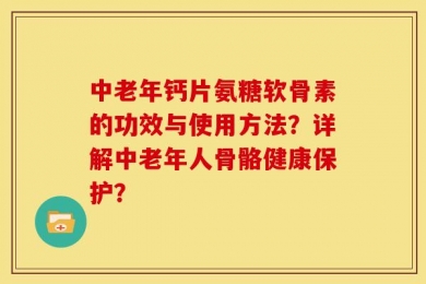 中老年钙片氨糖软骨素的功效与使用方法？详解中老年人骨骼健康保护？
