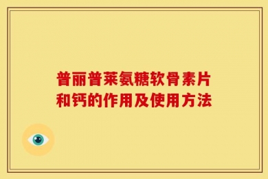 普丽普莱氨糖软骨素片和钙的作用及使用方法