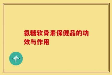 氨糖软骨素保健品的功效与作用