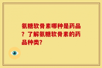 氨糖软骨素哪种是药品？了解氨糖软骨素的药品种类？