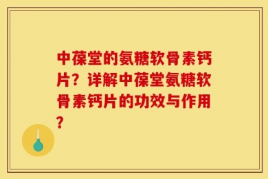 中葆堂的氨糖软骨素钙片？详解中葆堂氨糖软骨素钙片的功效与作用？