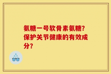 氨糖一号软骨素氨糖？保护关节健康的有效成分？