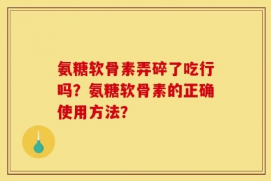 氨糖软骨素弄碎了吃行吗？氨糖软骨素的正确使用方法？