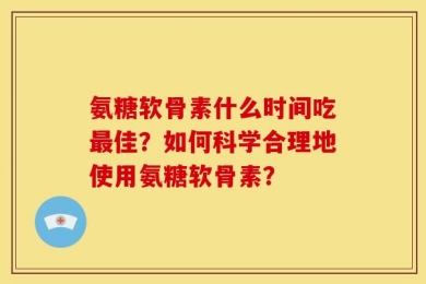 氨糖软骨素什么时间吃最佳？如何科学合理地使用氨糖软骨素？