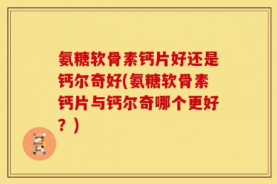 氨糖软骨素钙片好还是钙尔奇好(氨糖软骨素钙片与钙尔奇哪个更好？)