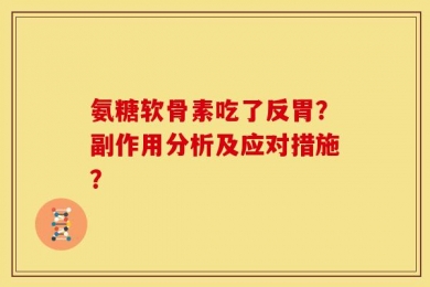 氨糖软骨素吃了反胃？副作用分析及应对措施？