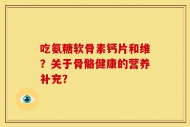 吃氨糖软骨素钙片和维？关于骨骼健康的营养补充？