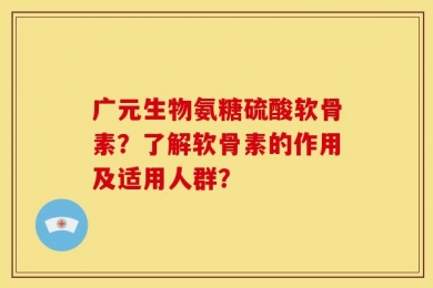 广元生物氨糖硫酸软骨素？了解软骨素的作用及适用人群？