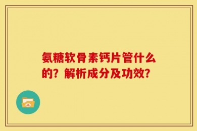 氨糖软骨素钙片管什么的？解析成分及功效？
