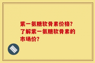 紫一氨糖软骨素价格？了解紫一氨糖软骨素的市场价？