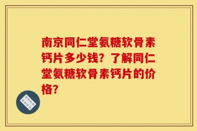 南京同仁堂氨糖软骨素钙片多少钱？了解同仁堂氨糖软骨素钙片的价格？