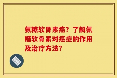 氨糖软骨素癌？了解氨糖软骨素对癌症的作用及治疗方法？