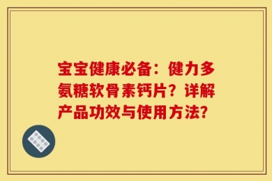 宝宝健康必备：健力多氨糖软骨素钙片？详解产品功效与使用方法？