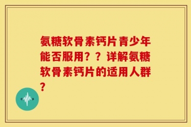 氨糖软骨素钙片青少年能否服用？？详解氨糖软骨素钙片的适用人群？