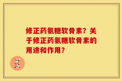 修正药氨糖软骨素？关于修正药氨糖软骨素的用途和作用？