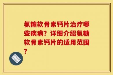 氨糖软骨素钙片治疗哪些疾病？详细介绍氨糖软骨素钙片的适用范围？