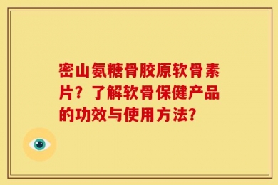密山氨糖骨胶原软骨素片？了解软骨保健产品的功效与使用方法？