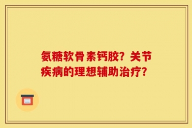 氨糖软骨素钙胶？关节疾病的理想辅助治疗？