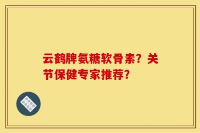 云鹤牌氨糖软骨素？关节保健专家推荐？