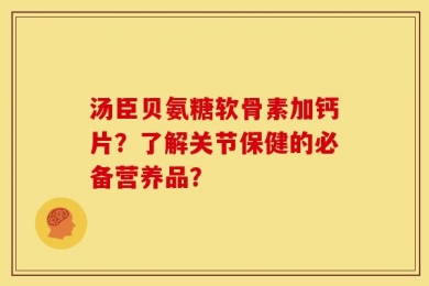 汤臣贝氨糖软骨素加钙片？了解关节保健的必备营养品？