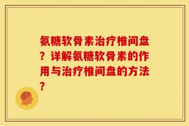 氨糖软骨素治疗椎间盘？详解氨糖软骨素的作用与治疗椎间盘的方法？
