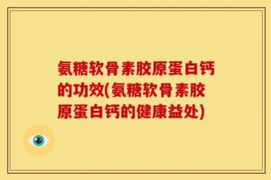 氨糖软骨素胶原蛋白钙的功效(氨糖软骨素胶原蛋白钙的健康益处)