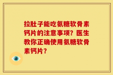拉肚子能吃氨糖软骨素钙片的注意事项？医生教你正确使用氨糖软骨素钙片？