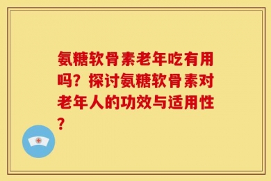 氨糖软骨素老年吃有用吗？探讨氨糖软骨素对老年人的功效与适用性？
