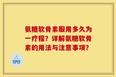 氨糖软骨素服用多久为一疗程？详解氨糖软骨素的用法与注意事项？