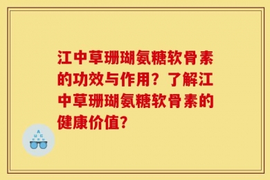 江中草珊瑚氨糖软骨素的功效与作用？了解江中草珊瑚氨糖软骨素的健康价值？