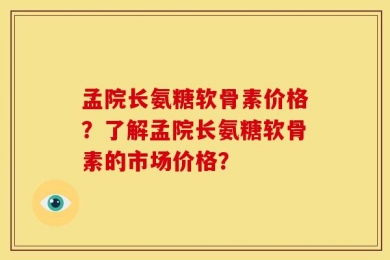 孟院长氨糖软骨素价格？了解孟院长氨糖软骨素的市场价格？