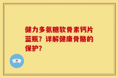健力多氨糖软骨素钙片蓝瓶？详解健康骨骼的保护？