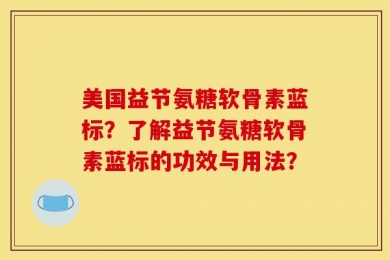 美国益节氨糖软骨素蓝标？了解益节氨糖软骨素蓝标的功效与用法？