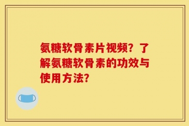 氨糖软骨素片视频？了解氨糖软骨素的功效与使用方法？
