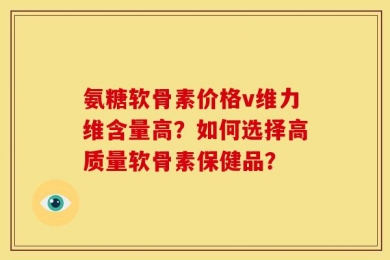 氨糖软骨素价格v维力维含量高？如何选择高质量软骨素保健品？