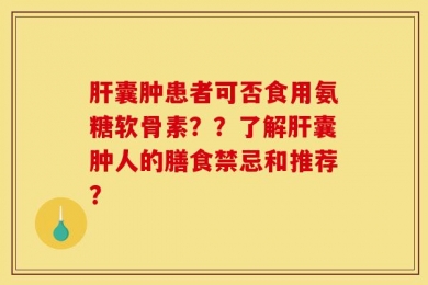 肝囊肿患者可否食用氨糖软骨素？？了解肝囊肿人的膳食禁忌和推荐？